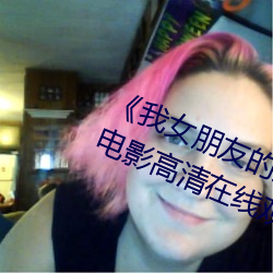 《我女朋友的妈妈6完整视频有翻译》电影高清在线观看