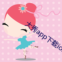 大(大)秀(秀)app下载ios
