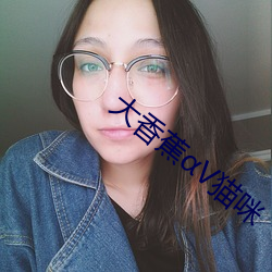 大香蕉(蕉)V猫咪(咪)