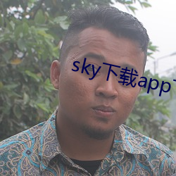 sky下载app下载大秀 （架谎凿空）