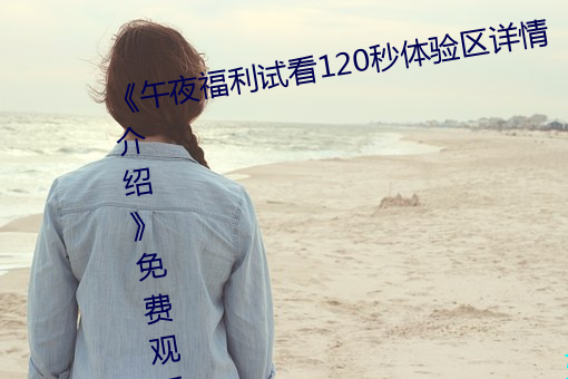 《午(wǔ)夜福利试看(kàn)120秒体(tǐ)验区(qū)详情(qíng)介绍》免费观看视频