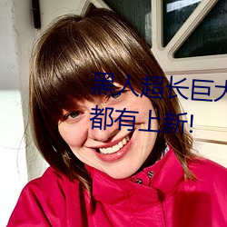 黑人超長巨大XXXXXXX總結:每天都有上新!
