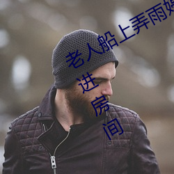 老人船上弄雨婷第12章 老卫抱着淑蓉进房间 （招是惹非）