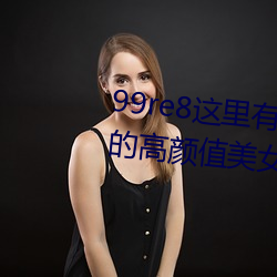 99re8这(有)品(品)热(熱)Ƶ(頻)(版):的(的)高颜值美Ů在()这(這)