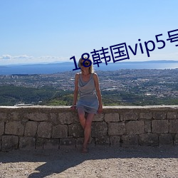 18韩国vip5号(hào)房免费