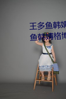 王多魚韓婧格博雅免費網站(王多魚韓婧格博雅免費網站)