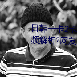 日(rì)韩(hán)一卡2卡3卡4卡(kǎ)无卡乱码有视(shì)频(pín)解析?网友(yǒu):每日都更新!