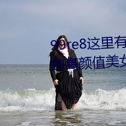 99re8这里有(yǒu)精品热视频版(bǎn):海量的(de)高颜值玉人(nǚ)都(dōu)在这里(lǐ)面