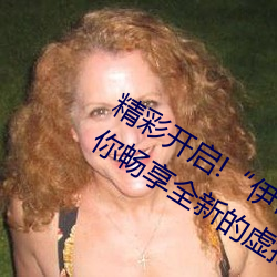 精彩(彩)开(開)启!“伊甸(甸)园2023直(直)达入口(口)”让(讓)你畅享全新(新)的虚拟(擬)体(體)验