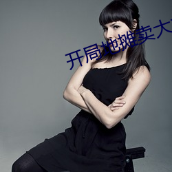 开局(jú)地(dì)摊卖大力笔趣阁