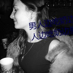 男人邊吃奶邊摸邊做刺激情話 男人邊吃奶邊摸邊做刺激情話