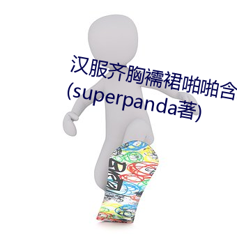 汉服齐胸襦裙(qún)啪啪(pā)怕羞草最新章节(superpanda著)