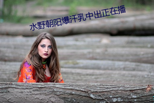 水野朝阳爆汗乳中出正在播 （罅隙