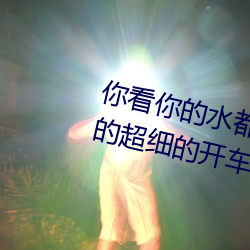 你看你的水都拉絲了還說不要 寫的超細的開車過程 人家還想要