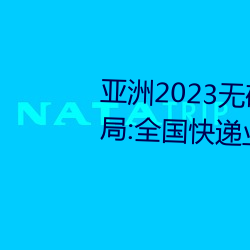 亚洲2023无矿砖码砖区:国家邮政局:全国快递业务量突破400