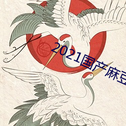 2021国产麻(má)豆剧(jù)传媒在线(xiàn)官方(fāng)版