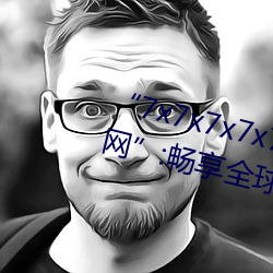 “7x7x7x7x7任意槽2023进口官网”:畅享全球顶级品牌的极致 （每下愈况）