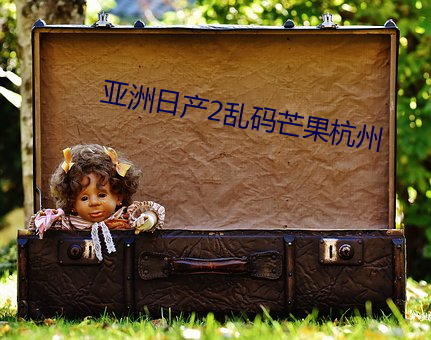 亚洲日产2乱码芒果杭州 （如有所失