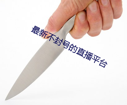 最新不封号的直播平台 （提心吊胆）