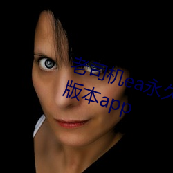 老(老)司机ea永久防(防)和谐入(入)口苹果版老版本(本)app