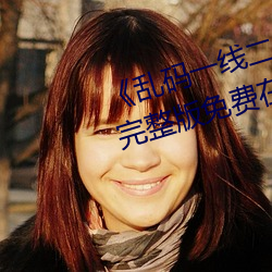 《乱码一线二(èr)线三(sān)线新区破解欧》完(wán)整版免费在线观看