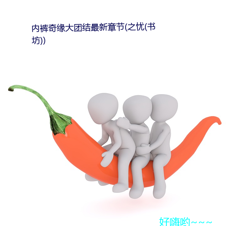 内裤奇(奇)缘大(大)团结最新章(章)节(之忧(书坊))