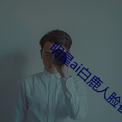 明星ai白(bái)鹿人脸替换脸视频