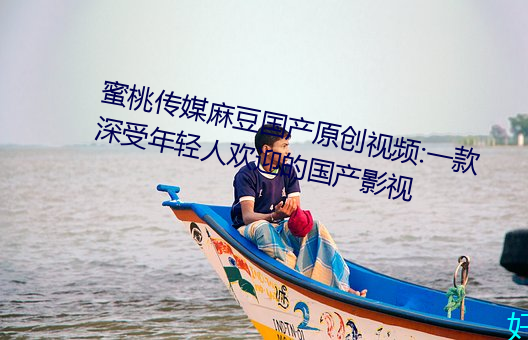 蜜桃传媒麻豆国产原创视频:一款深受年轻人欢迎的国产影视 （远愁近虑