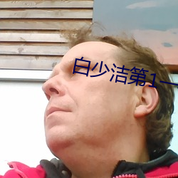 白少洁第1一40章免费阅读 （恝置