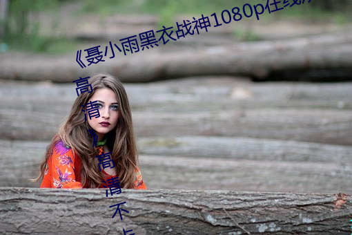 《聂小雨黑衣战神1080p在线观看高清》高清不卡在线观看 （对比）