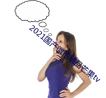 2021国产(chǎn)微柏精品芒(máng)果tv