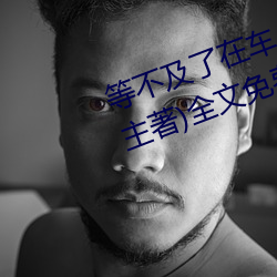 等(等)不及了在车上就弄(弄)到了(了)高(高)c(小(小)教主(主)著(著))全(全)文免费阅读