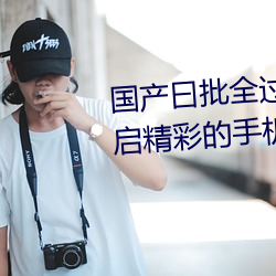 国产曰批全过程免费视频:为你开启精彩的手机追剧时光