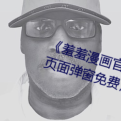 《羞羞漫画官(guān)方(fāng)在线阅(yuè)读页面入口(kǒu)页面弹窗免费》HD在线观看