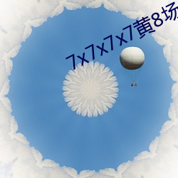 7x7x7x7黄8场免费 （因人成事）