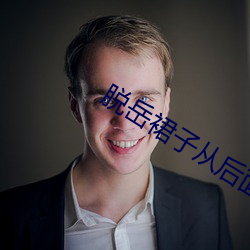 脱(脫)岳裙子从后面挺(挺)进去小说