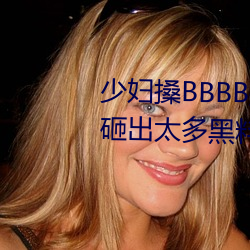 少妇搡BBBB搡BBB搡手机版被曝砸出太多黑料 （探勘）