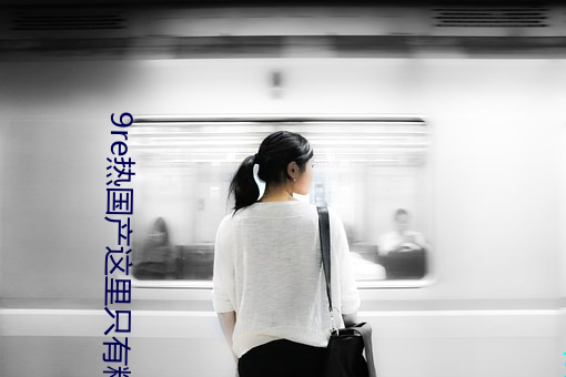 9re热国产这(zhè)里只有精(jīng)品