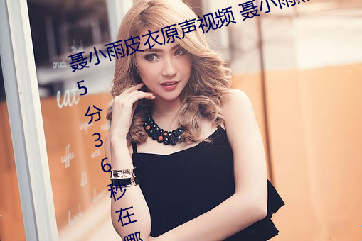 聂小(xiǎo)雨(yǔ)皮衣原声视频 聂小(xiǎo)雨黑皮衣5分36秒(miǎo)在哪可以看