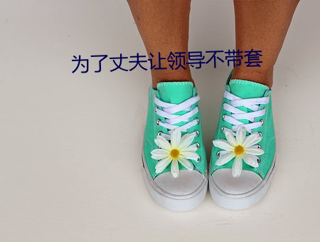 爲了丈夫讓領導不帶套