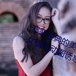 邪恶经典的美(mi)女动态GIF图(t)片:海(hǎi)量美女福利动图诱惑