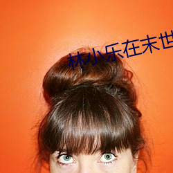 林(林)小(小)乐在(在)末世