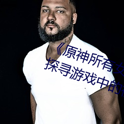《原神(神)所(所)有(有)女(女)角(角)色(色)黄(黃)化网(網)站之(之)美》:探(探)寻(尋)游(遊)戏(戲)中的视(視)觉盛(盛)宴
