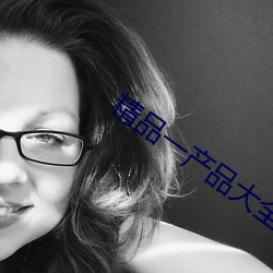 精品一(yī)产品(pǐn)大全(quán)
