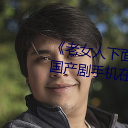 《老女人下面毛荫荫的黑森林》 国产剧手机在线观看