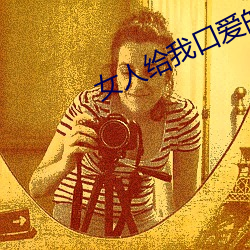 女(女)人(人)给(給)我(我)口爱的小说