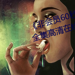 《非会(會)员60秒(秒)试看体验(驗)免(免)费用钻全(全)集(集)高清在线观(觀)看