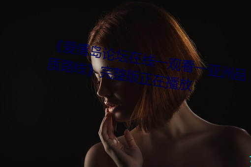 《爱情(qíng)岛论坛在线一观看一亚洲品(pǐn)质路线》完整版正在播放(fàng)