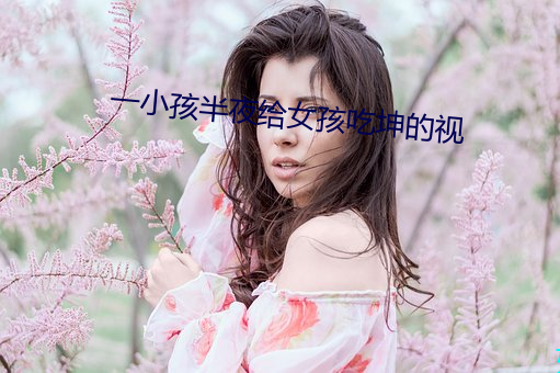 一小孩半夜給女孩吃坤的視