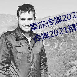 果冻传媒2021网站入(rù)口最新:果(guǒ)冻传媒2021精(jīng)品入口免(miǎn)费看